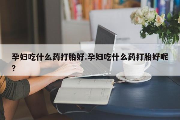 卖正品米索前列醇片微信孕妇吃什么药打胎好.孕妇吃什么药打胎好呢？