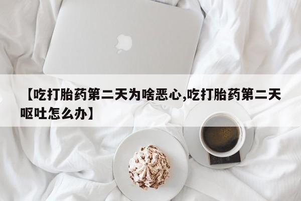 卖正品米索前列醇片微信【吃打胎药第二天为啥恶心,吃打胎药第二天呕吐怎么办】