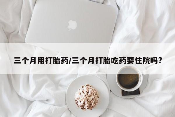 卖正品米索前列醇片微信三个月用打胎药/三个月打胎吃药要住院吗?