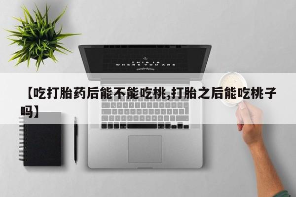 卖正品米索前列醇片微信【吃打胎药后能不能吃桃,打胎之后能吃桃子吗】