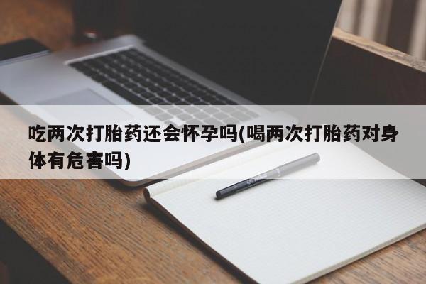 卖正品米索前列醇片微信吃两次打胎药还会怀孕吗(喝两次打胎药对身体有危害吗)