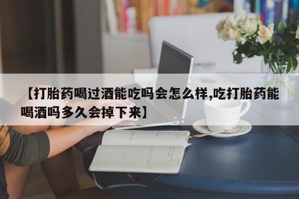 卖正品米索前列醇片微信【打胎药喝过酒能吃吗会怎么样,吃打胎药能喝酒吗多久会掉下来】