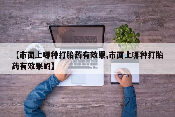 卖正品米索前列醇片微信【市面上哪种打胎药有效果,市面上哪种打胎药有效果的】