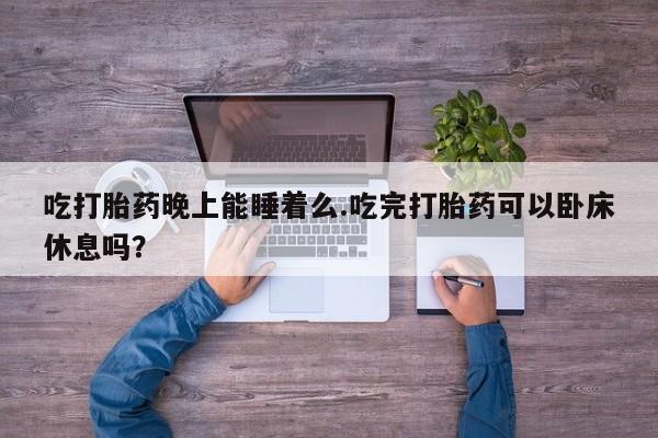 卖正品米索前列醇片微信吃打胎药晚上能睡着么.吃完打胎药可以卧床休息吗？