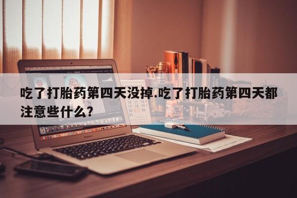 卖正品米索前列醇片微信吃了打胎药第四天没掉.吃了打胎药第四天都注意些什么？