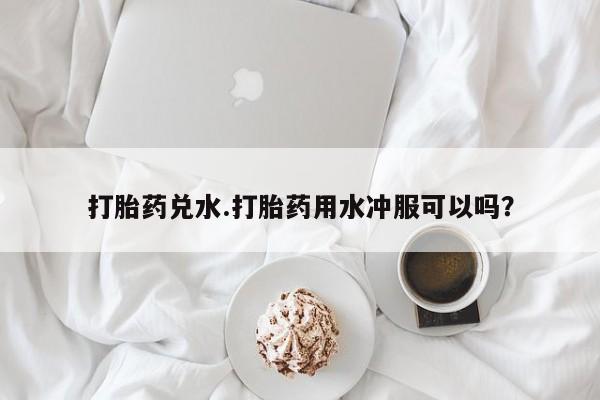 卖正品米索前列醇片微信打胎药兑水.打胎药用水冲服可以吗？