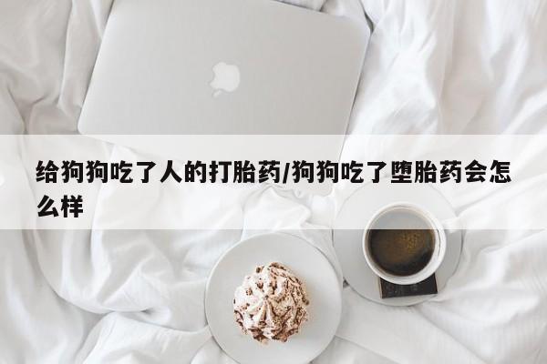 卖正品米索前列醇片微信给狗狗吃了人的打胎药/狗狗吃了堕胎药会怎么样