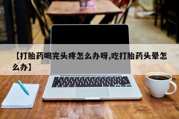 卖正品米索前列醇片微信【打胎药喝完头疼怎么办呀,吃打胎药头晕怎么办】