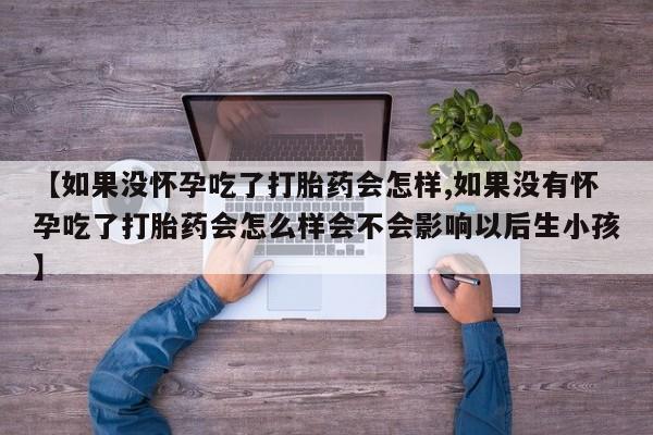 卖正品米索前列醇片微信【如果没怀孕吃了打胎药会怎样,如果没有怀孕吃了打胎药会怎么样会不会影响以后生小孩】