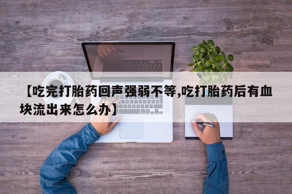 卖正品米索前列醇片微信【吃完打胎药回声强弱不等,吃打胎药后有血块流出来怎么办】
