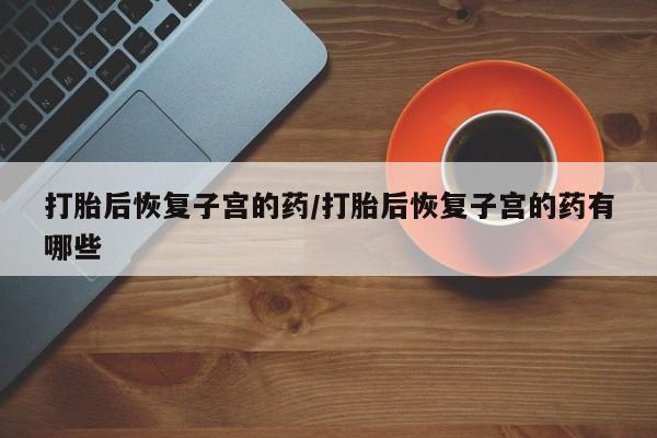 卖正品米索前列醇片微信打胎后恢复子宫的药/打胎后恢复子宫的药有哪些