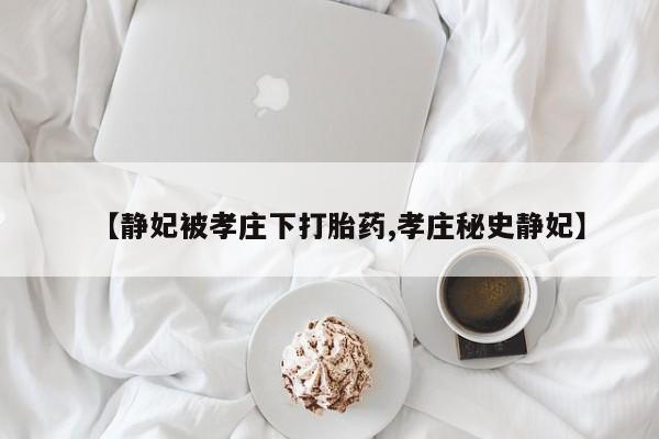 卖正品米索前列醇片微信【静妃被孝庄下打胎药,孝庄秘史静妃】