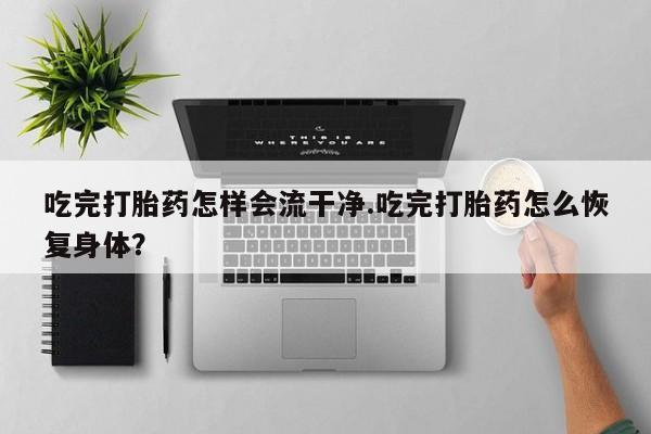 卖正品米索前列醇片微信吃完打胎药怎样会流干净.吃完打胎药怎么恢复身体？
