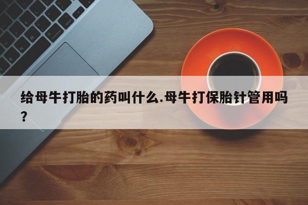 卖正品米索前列醇片微信给母牛打胎的药叫什么.母牛打保胎针管用吗？