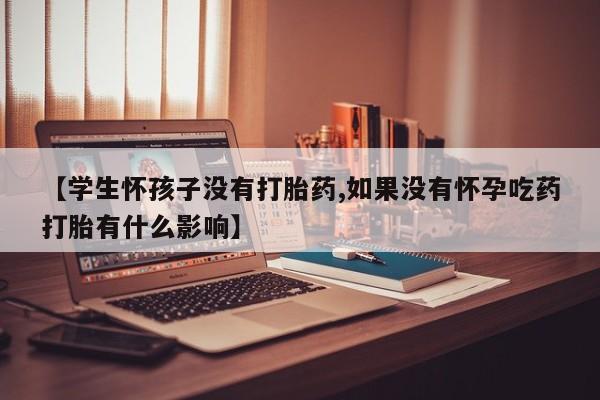 卖正品米索前列醇片微信【学生怀孩子没有打胎药,如果没有怀孕吃药打胎有什么影响】