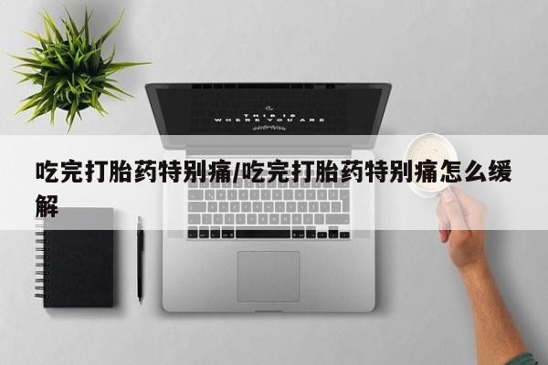 卖正品米索前列醇片微信吃完打胎药特别痛/吃完打胎药特别痛怎么缓解