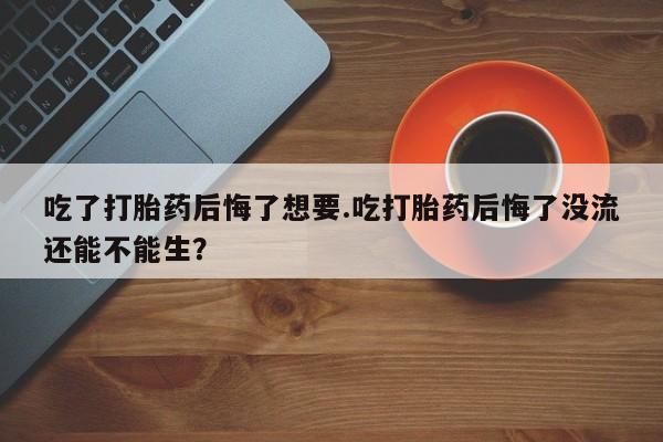 卖正品米索前列醇片微信吃了打胎药后悔了想要.吃打胎药后悔了没流还能不能生？