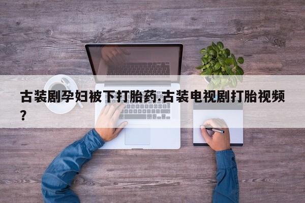 卖正品米索前列醇片微信古装剧孕妇被下打胎药.古装电视剧打胎视频？