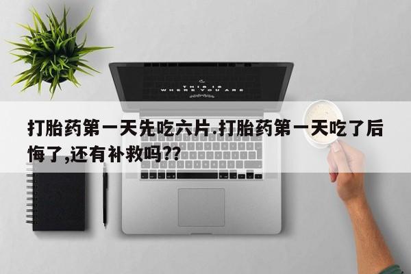 卖正品米索前列醇片微信打胎药第一天先吃六片.打胎药第一天吃了后悔了,还有补救吗?？