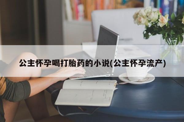 卖正品米索前列醇片微信公主怀孕喝打胎药的小说(公主怀孕流产)