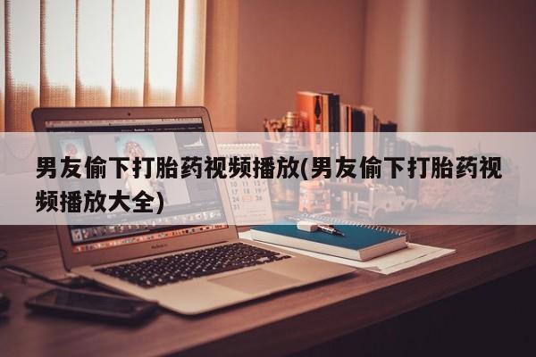 卖正品米索前列醇片微信男友偷下打胎药视频播放(男友偷下打胎药视频播放大全)