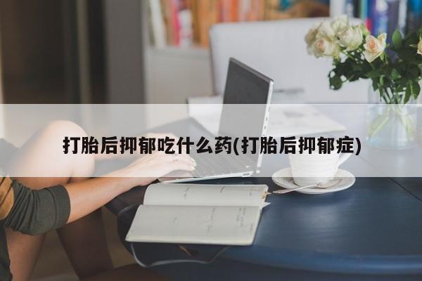 卖正品米索前列醇片微信打胎后抑郁吃什么药(打胎后抑郁症)