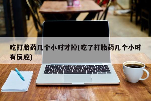 卖正品米索前列醇片微信吃打胎药几个小时才掉(吃了打胎药几个小时有反应)