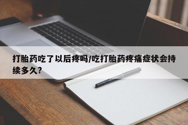 卖正品米索前列醇片微信打胎药吃了以后疼吗/吃打胎药疼痛症状会持续多久?