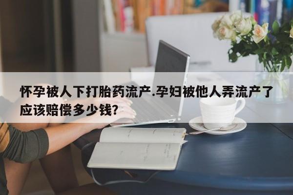 卖正品米索前列醇片微信怀孕被人下打胎药流产.孕妇被他人弄流产了应该赔偿多少钱？