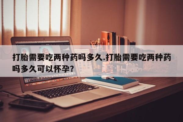 卖正品米索前列醇片微信打胎需要吃两种药吗多久.打胎需要吃两种药吗多久可以怀孕？
