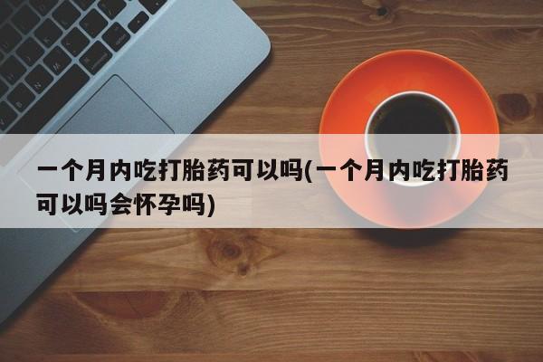 卖正品米索前列醇片微信一个月内吃打胎药可以吗(一个月内吃打胎药可以吗会怀孕吗)