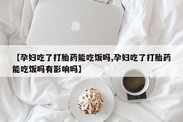 卖正品米索前列醇片微信【孕妇吃了打胎药能吃饭吗,孕妇吃了打胎药能吃饭吗有影响吗】