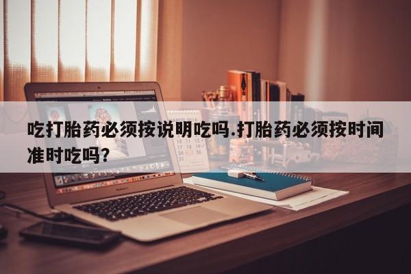卖正品米索前列醇片微信吃打胎药必须按说明吃吗.打胎药必须按时间准时吃吗？