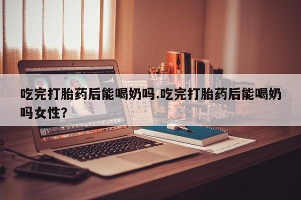 卖正品米索前列醇片微信吃完打胎药后能喝奶吗.吃完打胎药后能喝奶吗女性？