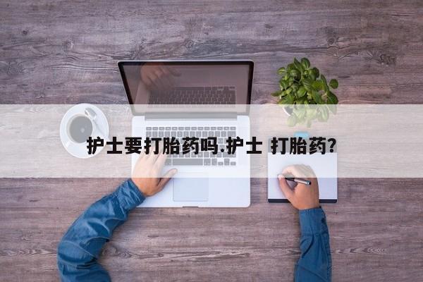 卖正品米索前列醇片微信护士要打胎药吗.护士 打胎药？