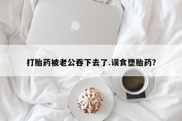 卖正品米索前列醇片微信打胎药被老公吞下去了.误食堕胎药？
