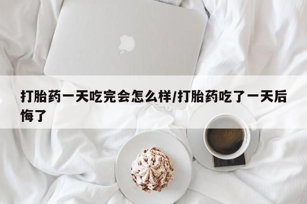 卖正品米索前列醇片微信打胎药一天吃完会怎么样/打胎药吃了一天后悔了