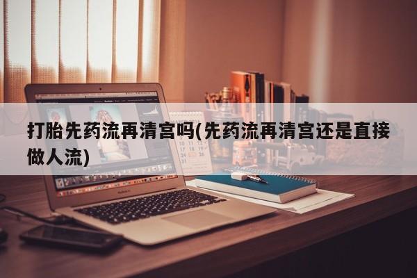 卖正品米索前列醇片微信打胎先药流再清宫吗(先药流再清宫还是直接做人流)