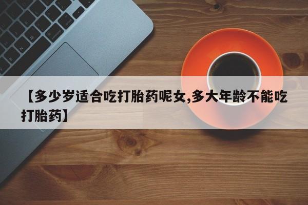 卖正品米索前列醇片微信【多少岁适合吃打胎药呢女,多大年龄不能吃打胎药】