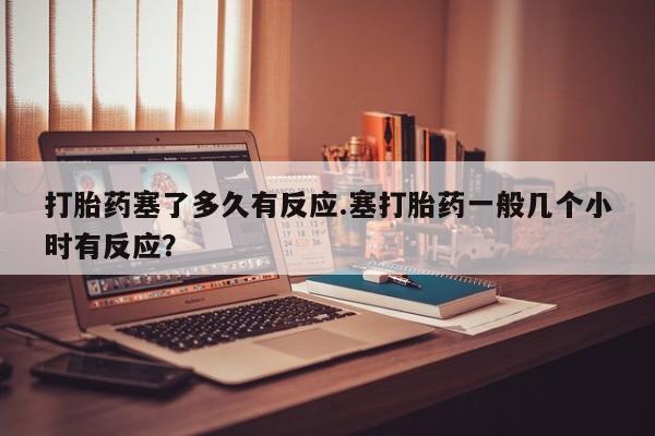 卖正品米索前列醇片微信打胎药塞了多久有反应.塞打胎药一般几个小时有反应？