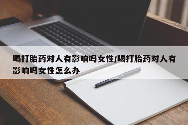 卖正品米索前列醇片微信喝打胎药对人有影响吗女性/喝打胎药对人有影响吗女性怎么办