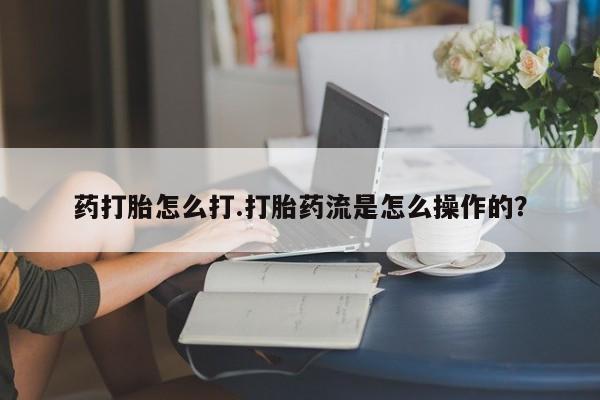 卖正品米索前列醇片微信药打胎怎么打.打胎药流是怎么操作的？