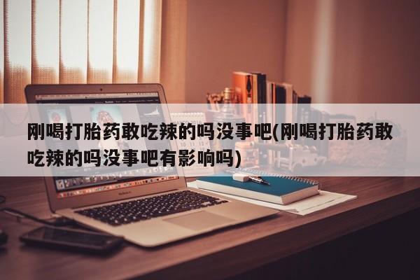 卖正品米索前列醇片微信刚喝打胎药敢吃辣的吗没事吧(刚喝打胎药敢吃辣的吗没事吧有影响吗)