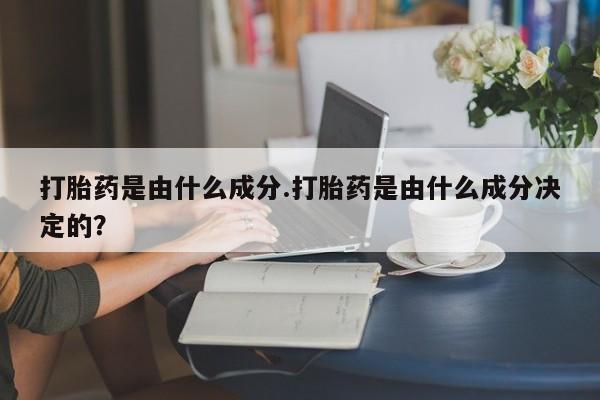 卖正品米索前列醇片微信打胎药是由什么成分.打胎药是由什么成分决定的？