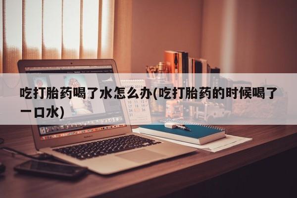 卖正品米索前列醇片微信吃打胎药喝了水怎么办(吃打胎药的时候喝了一口水)