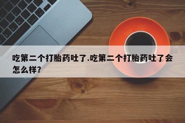 卖正品米索前列醇片微信吃第二个打胎药吐了.吃第二个打胎药吐了会怎么样？