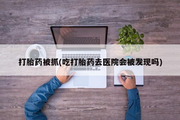 卖正品米索前列醇片微信打胎药被抓(吃打胎药去医院会被发现吗)