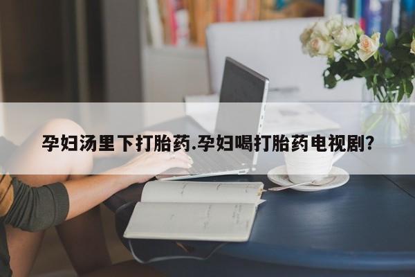 卖正品米索前列醇片微信孕妇汤里下打胎药.孕妇喝打胎药电视剧？