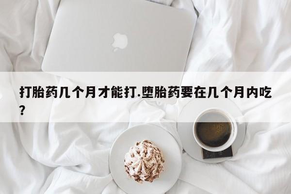 卖正品米索前列醇片微信打胎药几个月才能打.堕胎药要在几个月内吃？