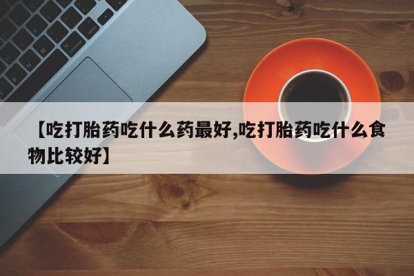 卖正品米索前列醇片微信【吃打胎药吃什么药最好,吃打胎药吃什么食物比较好】